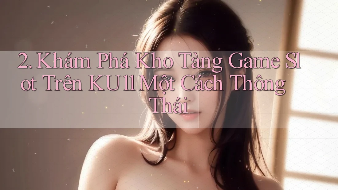 2. Khám Phá Kho Tàng Game Slot Trên KU11 Một Cách Thông Thái 2. Khám Phá Kho Tàng Game Slot Trên KU11 Một Cách Thông Thái