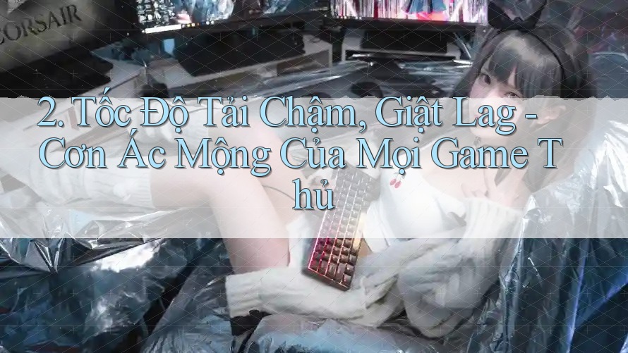2. Tốc Độ Tải Chậm, Giật Lag - Cơn Ác Mộng Của Mọi Game Thủ 2. Tốc Độ Tải Chậm, Giật Lag - Cơn Ác Mộng Của Mọi Game Thủ