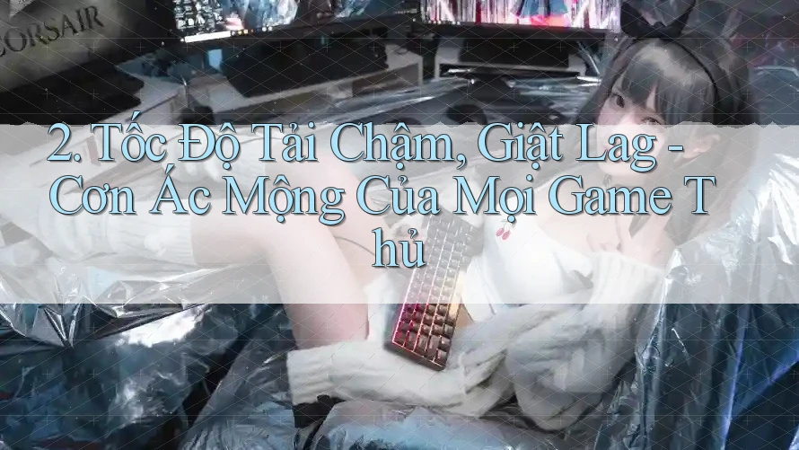 2. Tốc Độ Tải Chậm, Giật Lag - Cơn Ác Mộng Của Mọi Game Thủ