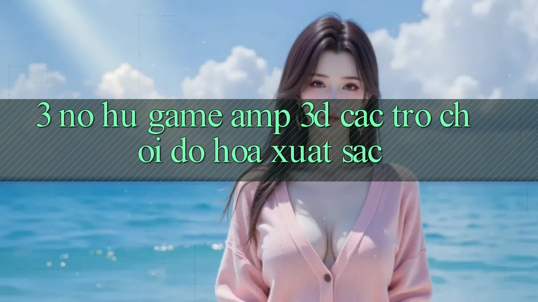 3. Nổ hũ Game &amp; 3D Các trò chơi Đồ Họa Xuất sắc