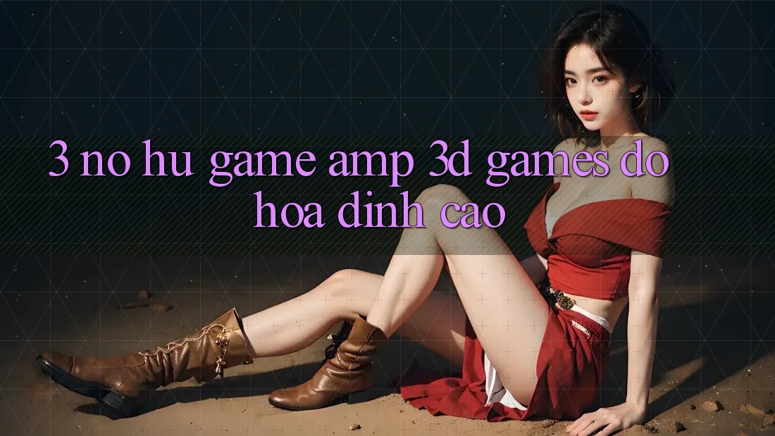3. Nổ hũ Game &amp; 3D Games Đồ Họa Đỉnh Cao
