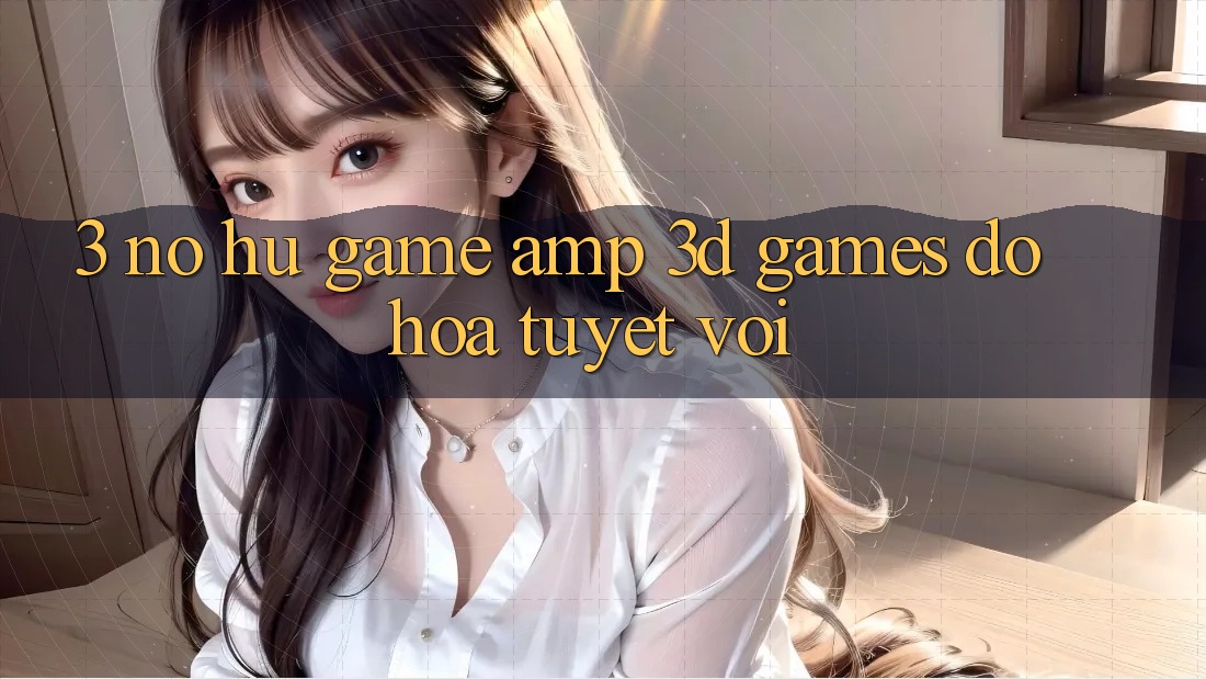 3. Nổ hũ Game & 3D Games Đồ Họa Tuyệt vời 3. Nổ hũ Game & 3D Games Đồ Họa Tuyệt vời