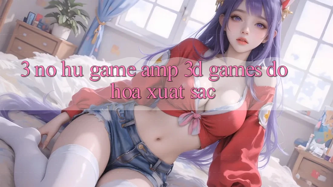 3. Nổ hũ Game &amp; 3D Games Đồ Họa Xuất sắc