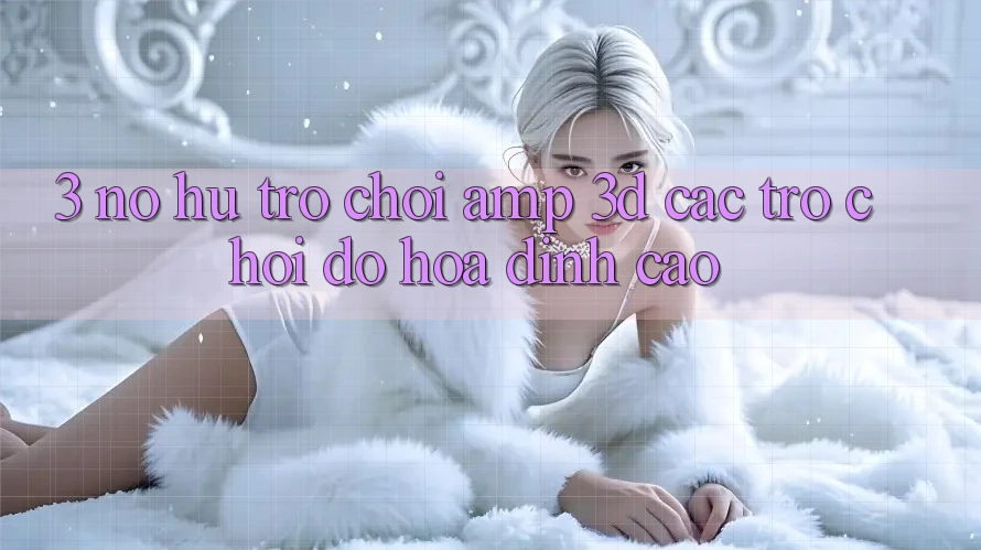 3. Nổ hũ Trò chơi & 3D Các trò chơi Đồ Họa Đỉnh Cao 3. Nổ hũ Trò chơi & 3D Các trò chơi Đồ Họa Đỉnh Cao