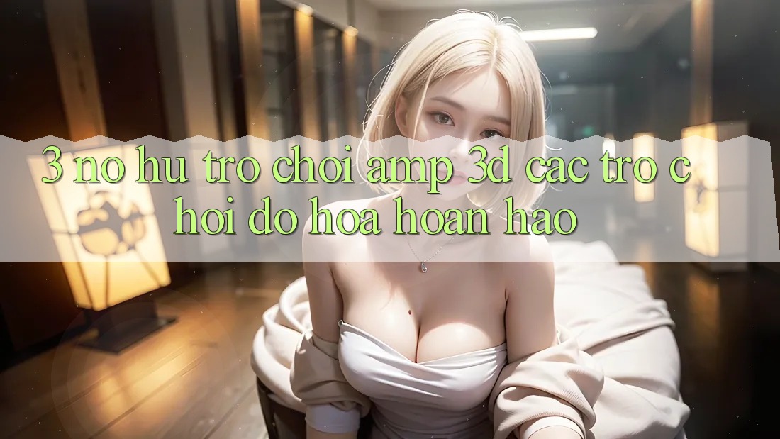3. Nổ hũ Trò chơi & 3D Các trò chơi Đồ Họa Hoàn hảo 3. Nổ hũ Trò chơi & 3D Các trò chơi Đồ Họa Hoàn hảo