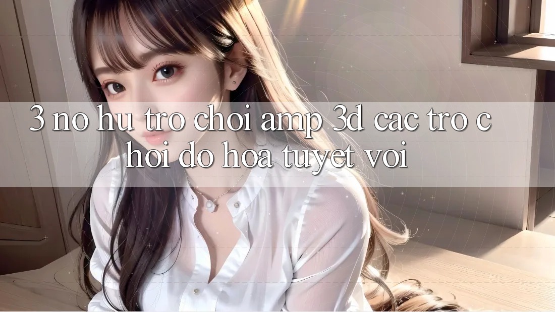 3. Nổ hũ Trò chơi &amp; 3D Các trò chơi Đồ Họa Tuyệt vời