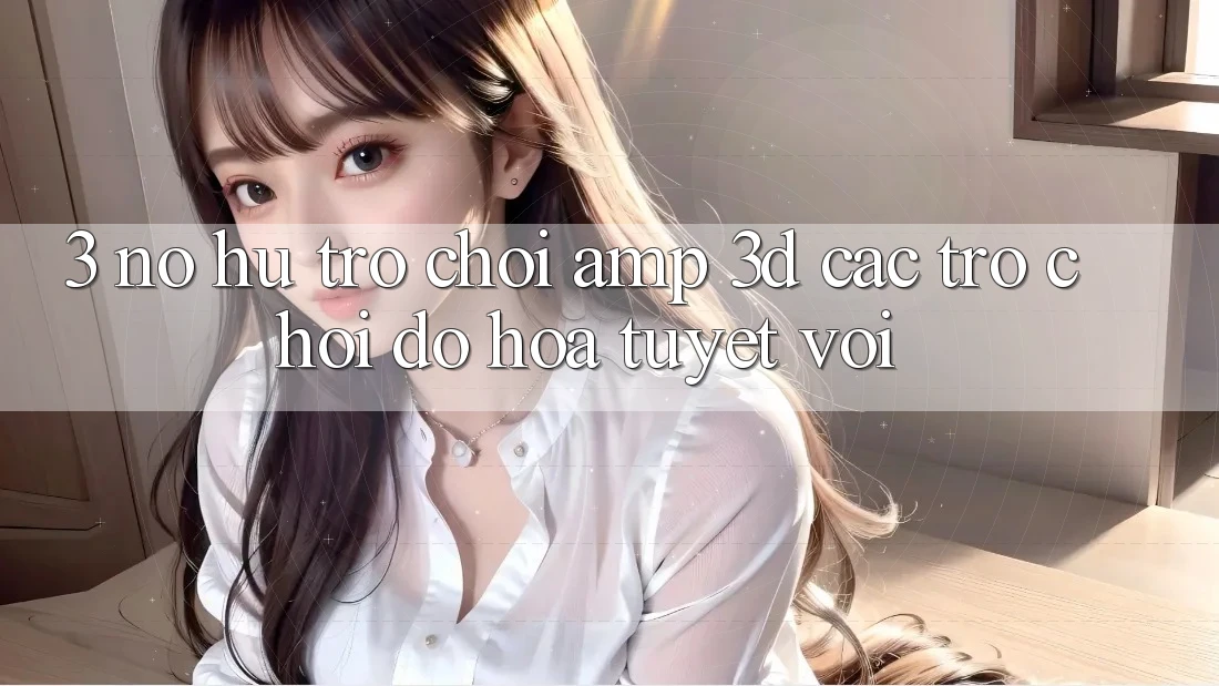 3. Nổ hũ Trò chơi & 3D Các trò chơi Đồ Họa Tuyệt vời 3. Nổ hũ Trò chơi & 3D Các trò chơi Đồ Họa Tuyệt vời