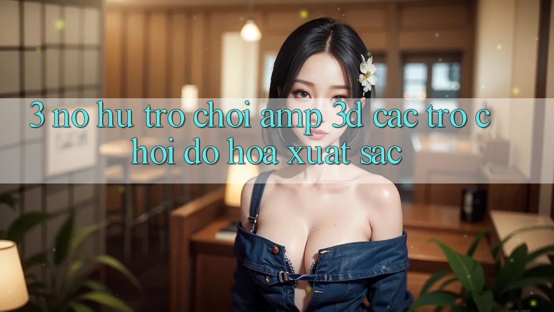 3. Nổ hũ Trò chơi &amp; 3D Các trò chơi Đồ Họa Xuất sắc