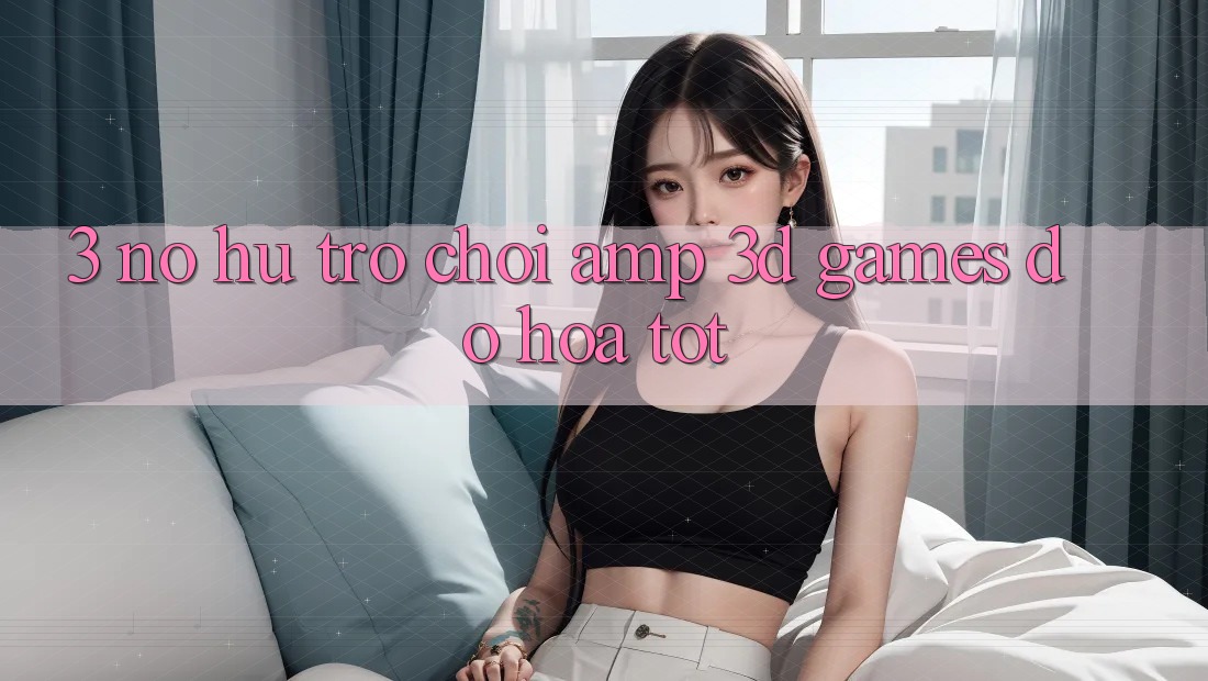 3. Nổ hũ Trò chơi &amp; 3D Games Đồ Họa Tốt