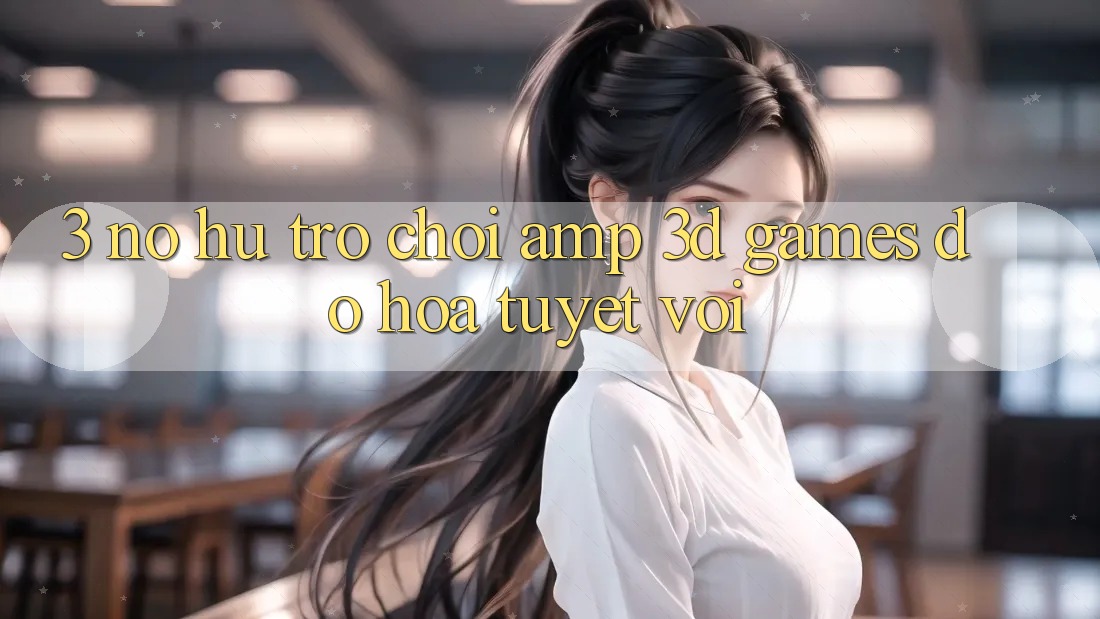 3. Nổ hũ Trò chơi &amp; 3D Games Đồ Họa Tuyệt vời