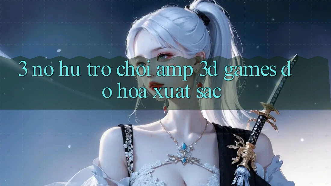 3. Nổ hũ Trò chơi & 3D Games Đồ Họa Xuất sắc 3. Nổ hũ Trò chơi & 3D Games Đồ Họa Xuất sắc