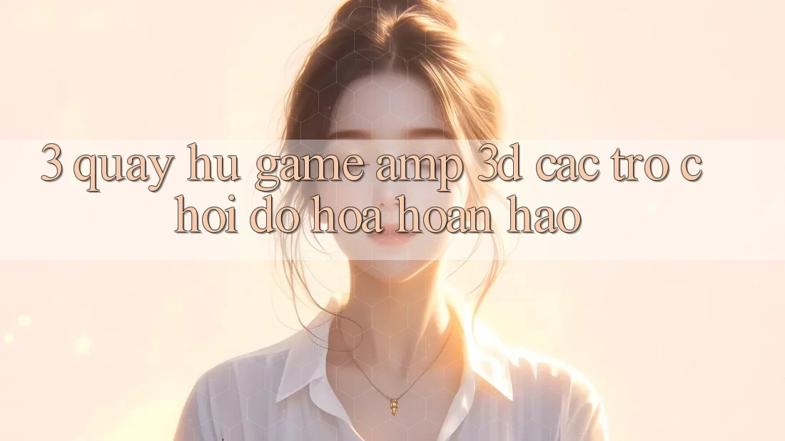 3. Quay hũ Game &amp; 3D Các trò chơi Đồ Họa Hoàn hảo