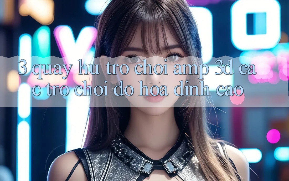 3. Quay hũ Trò chơi &amp; 3D Các trò chơi Đồ Họa Đỉnh Cao