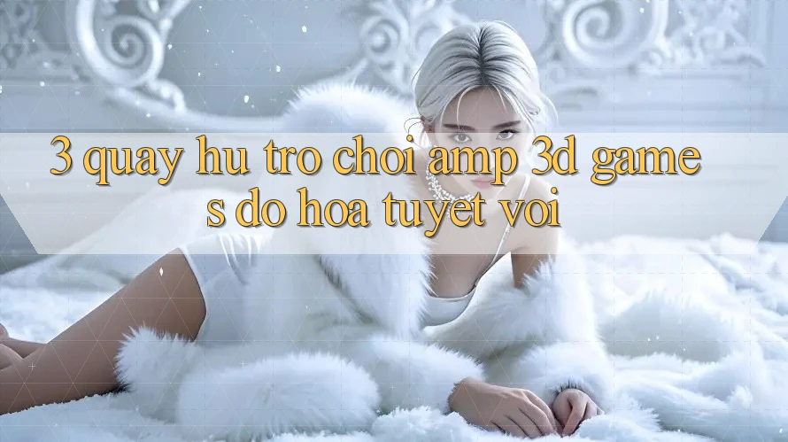 3. Quay hũ Trò chơi &amp; 3D Games Đồ Họa Tuyệt vời