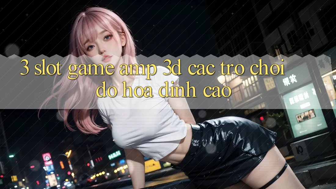 3. Slot Game & 3D Các trò chơi Đồ Họa Đỉnh cao 3. Slot Game & 3D Các trò chơi Đồ Họa Đỉnh cao