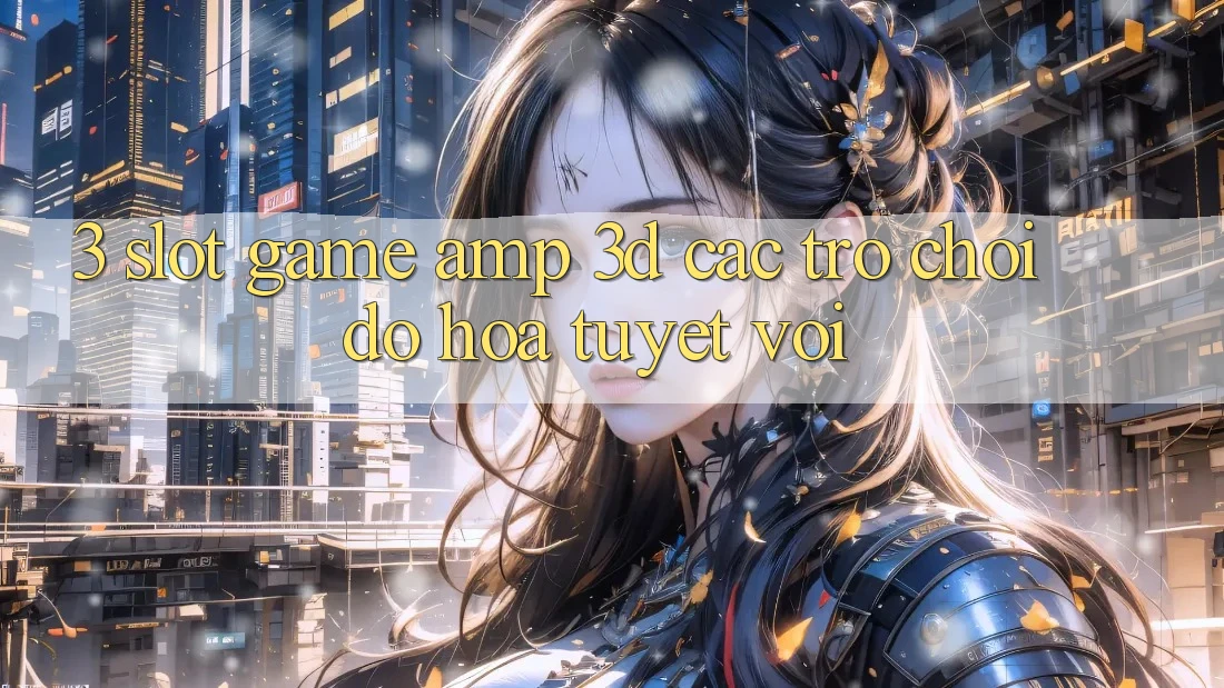 3. Slot Game & 3D Các trò chơi Đồ Họa Tuyệt vời 3. Slot Game & 3D Các trò chơi Đồ Họa Tuyệt vời
