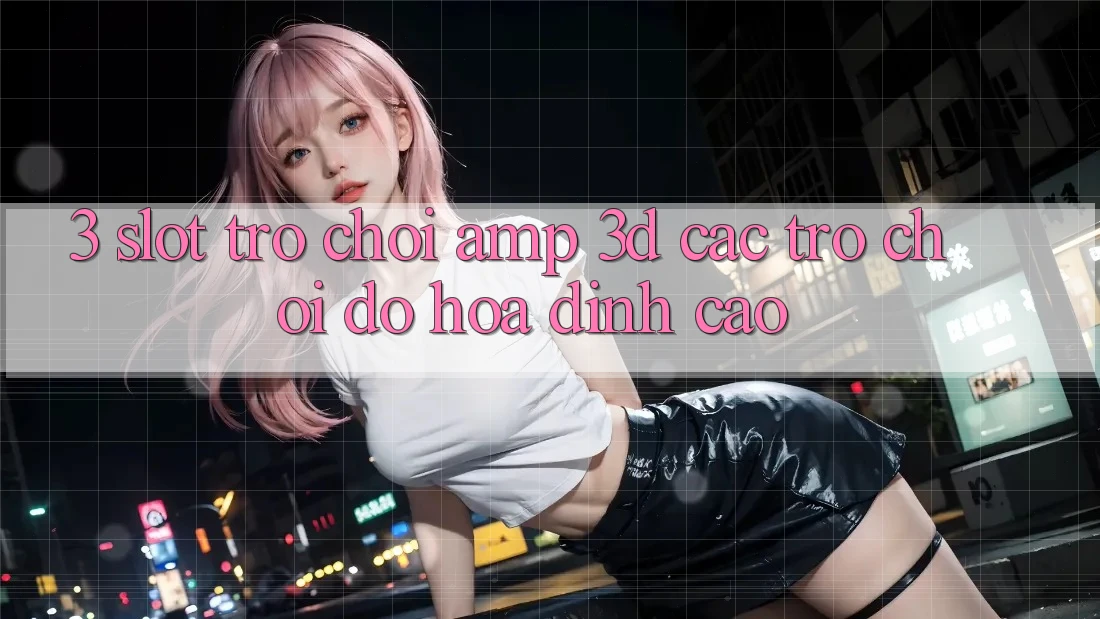 3. Slot Trò chơi & 3D Các trò chơi Đồ Họa Đỉnh Cao 3. Slot Trò chơi & 3D Các trò chơi Đồ Họa Đỉnh Cao