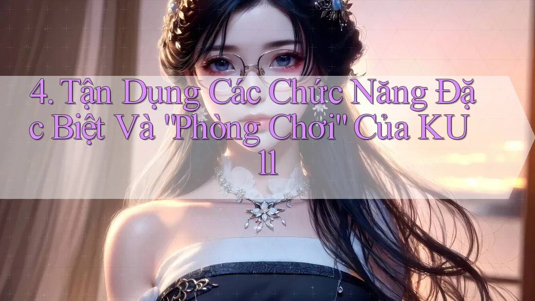 4. Tận Dụng Các Chức Năng Đặc Biệt Và “Phòng Chơi” Của KU11 4. Tận Dụng Các Chức Năng Đặc Biệt Và “Phòng Chơi” Của KU11
