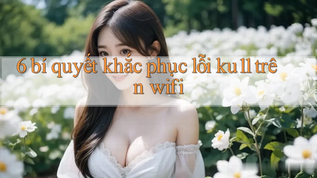 6 bí quyết khắc phục lỗi ku11 trên wifi