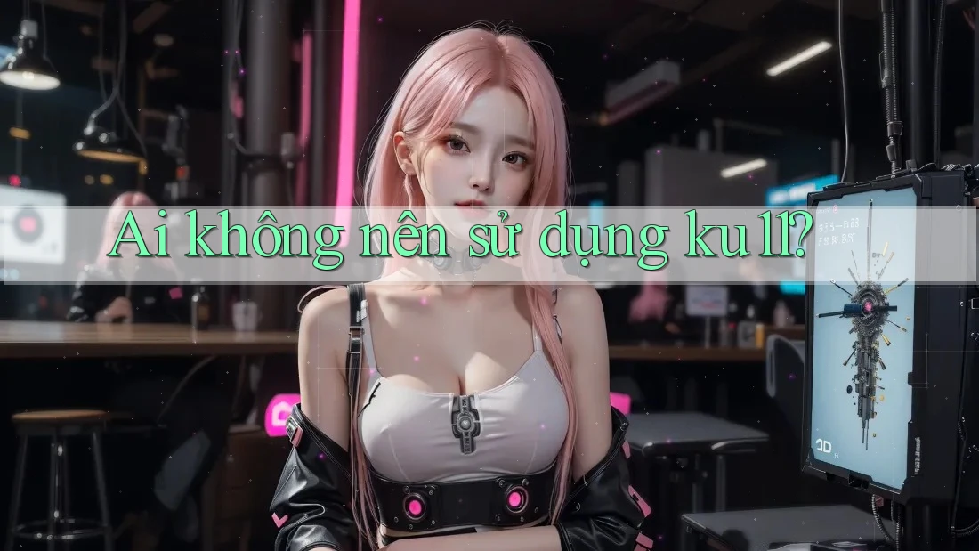 Ai không nên sử dụng ku11?