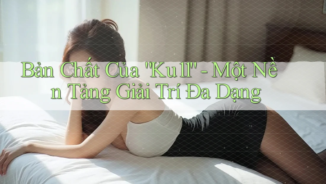 Bản Chất Của “Ku11” - Một Nền Tảng Giải Trí Đa Dạng Bản Chất Của “Ku11” - Một Nền Tảng Giải Trí Đa Dạng