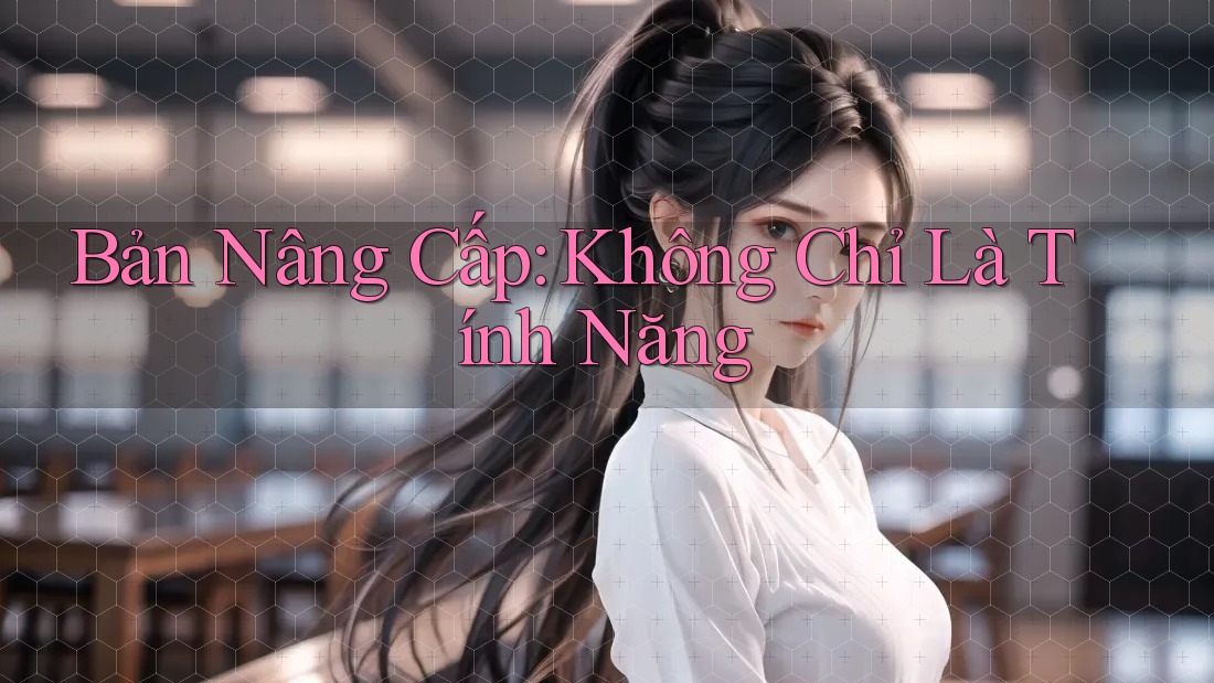 Bản Nâng Cấp: Không Chỉ Là Tính Năng