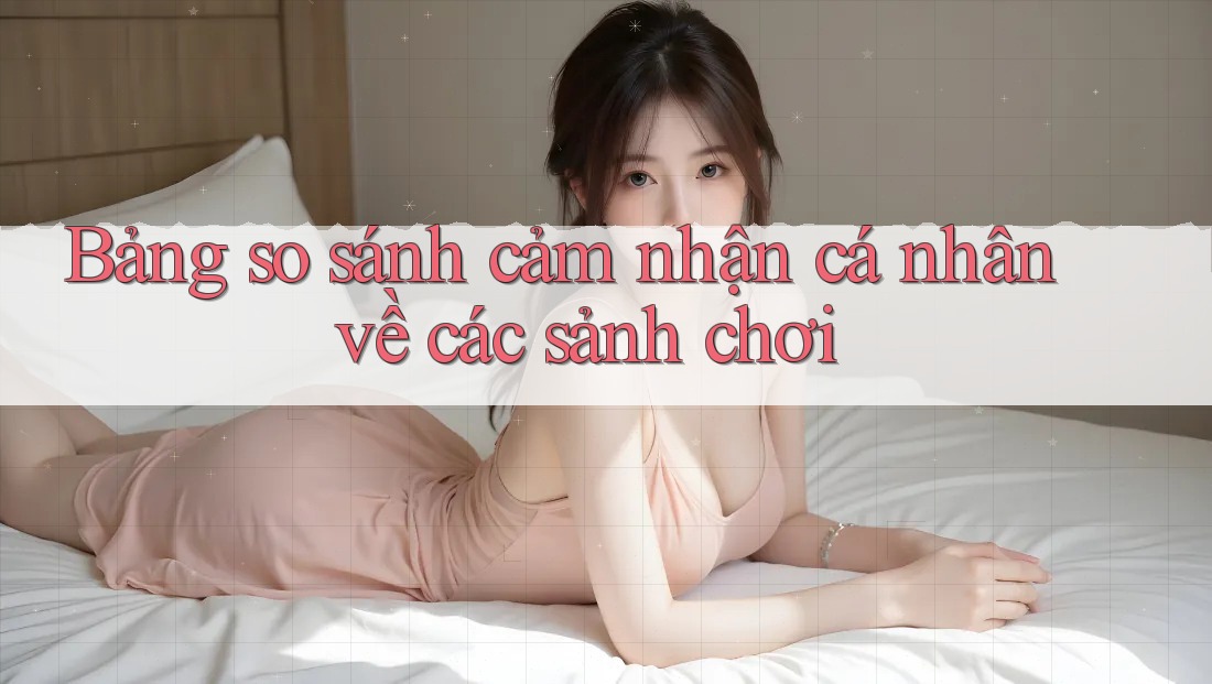 Bảng so sánh cảm nhận cá nhân về các sảnh chơi Bảng so sánh cảm nhận cá nhân về các sảnh chơi