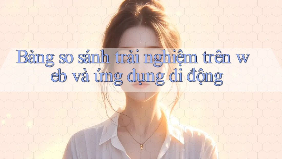 Bảng so sánh trải nghiệm trên Web và Ứng dụng di động Bảng so sánh trải nghiệm trên Web và Ứng dụng di động