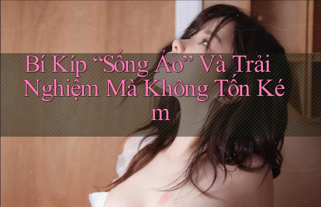 Bí Kíp “Sống Ảo” Và Trải Nghiệm Mà Không Tốn Kém Bí Kíp “Sống Ảo” Và Trải Nghiệm Mà Không Tốn Kém