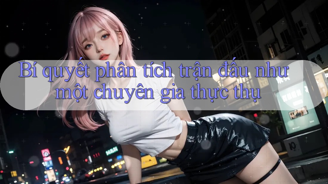 Bí quyết phân tích trận đấu như một chuyên gia thực thụ