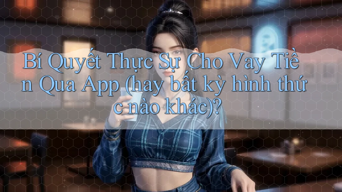 Bí Quyết Thực Sự Cho Vay Tiền Qua App (hay bất kỳ hình thức nào khác)?