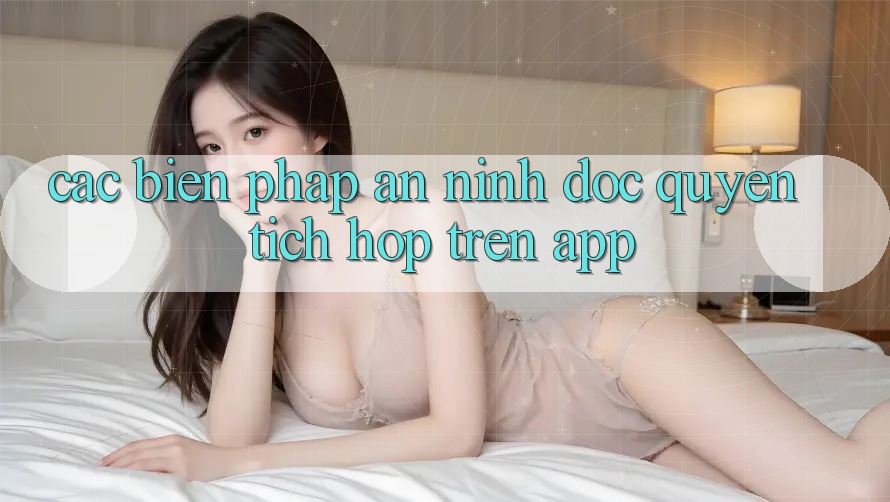 Các Biện Pháp An ninh Độc Quyền Tích Hợp Trên App Các Biện Pháp An ninh Độc Quyền Tích Hợp Trên App