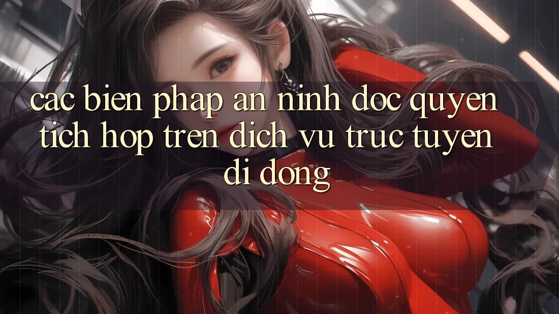 Các Biện Pháp An ninh Độc Quyền Tích Hợp Trên Dịch vụ trực tuyến di động Các Biện Pháp An ninh Độc Quyền Tích Hợp Trên Dịch vụ trực tuyến di động