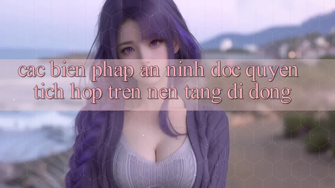 Các Biện Pháp An ninh Độc Quyền Tích Hợp Trên Nền tảng di động Các Biện Pháp An ninh Độc Quyền Tích Hợp Trên Nền tảng di động
