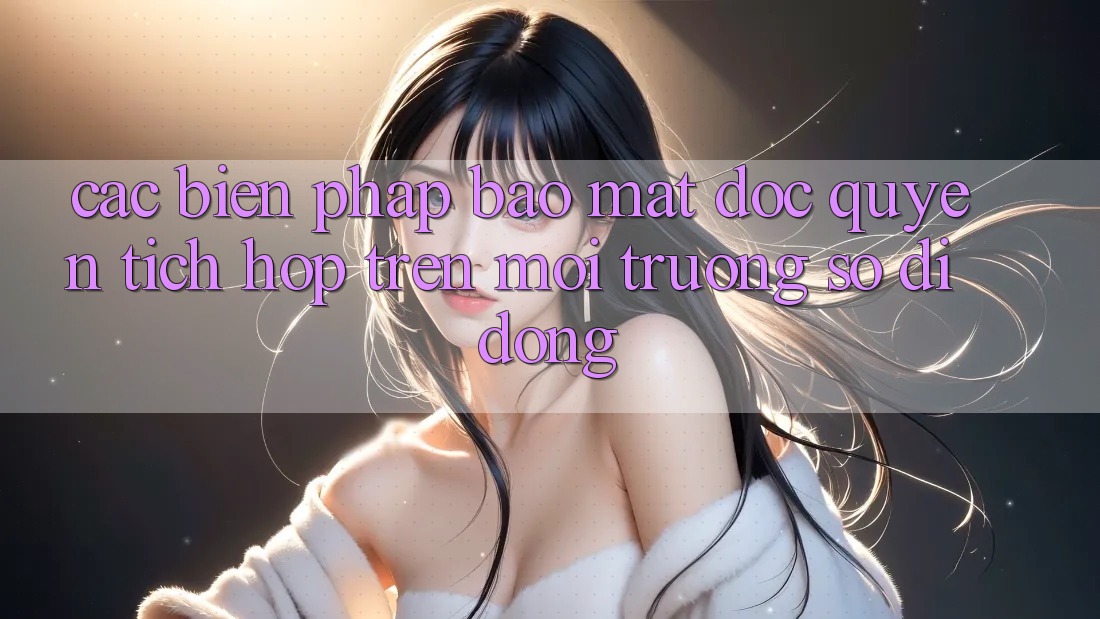 Các Biện Pháp Bảo Mật Độc Quyền Tích Hợp Trên Môi trường số di động Các Biện Pháp Bảo Mật Độc Quyền Tích Hợp Trên Môi trường số di động