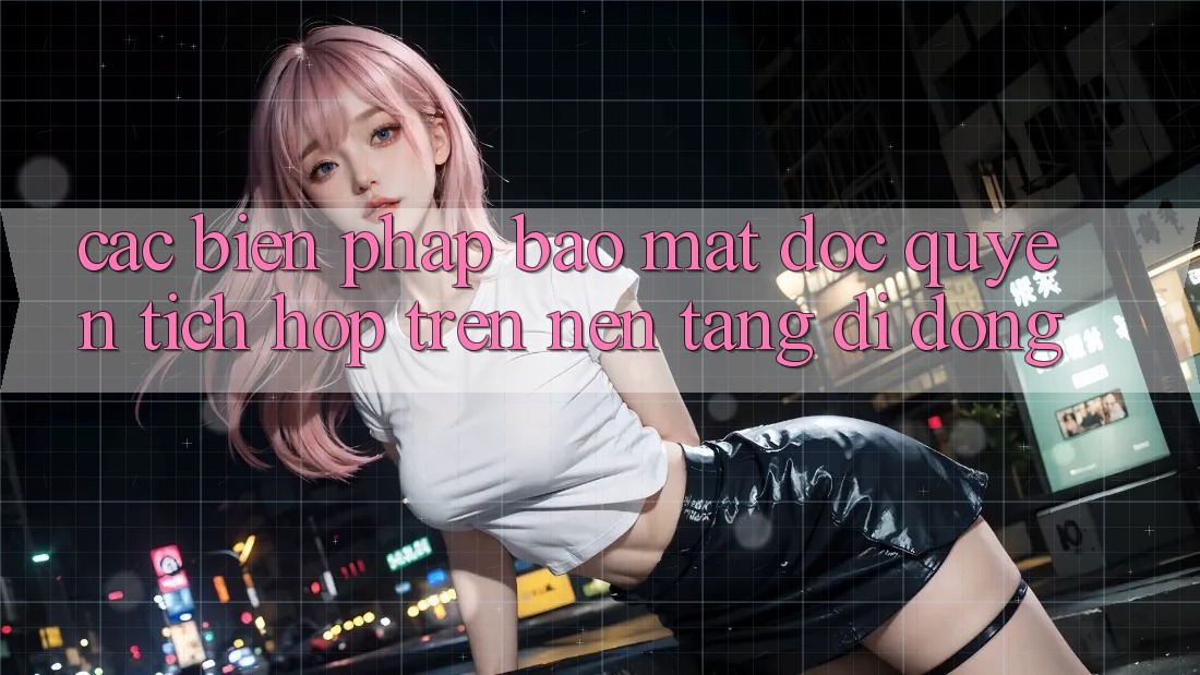 Các Biện Pháp Bảo Mật Độc Quyền Tích Hợp Trên Nền tảng di động Các Biện Pháp Bảo Mật Độc Quyền Tích Hợp Trên Nền tảng di động
