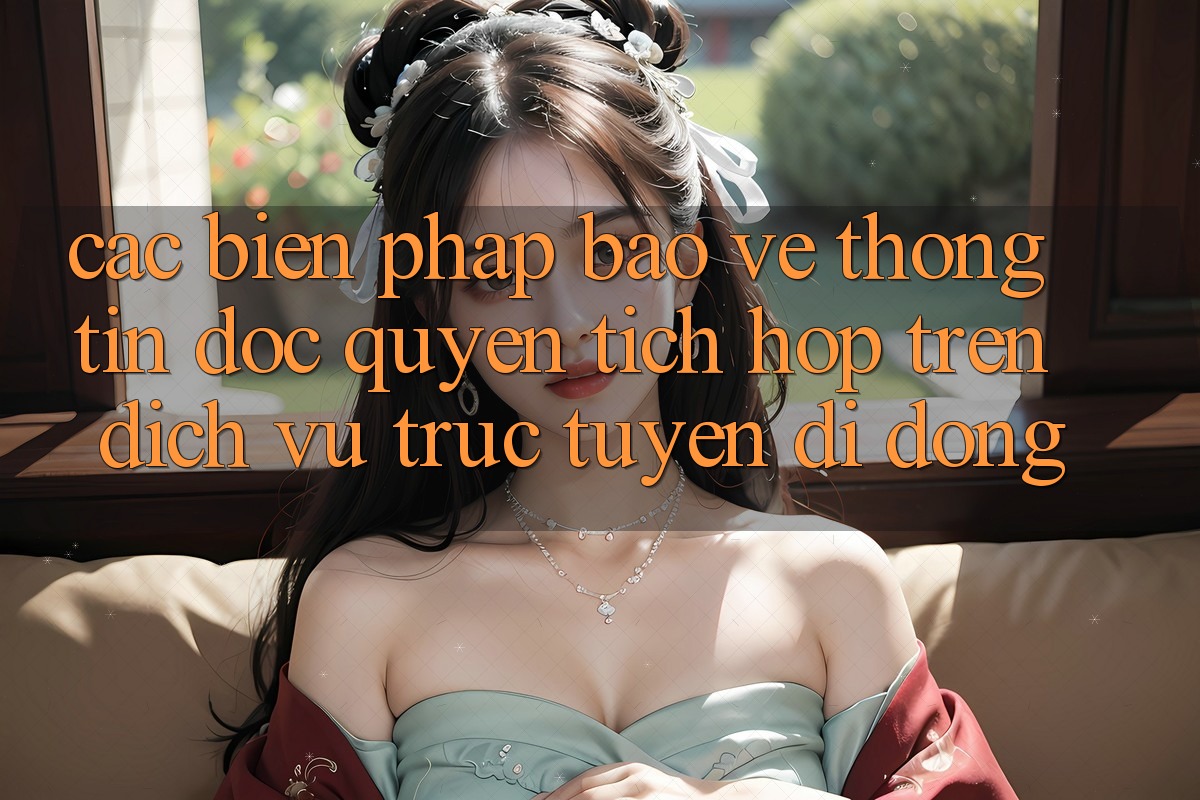 Các Biện Pháp Bảo vệ thông tin Độc Quyền Tích Hợp Trên Dịch vụ trực tuyến di động