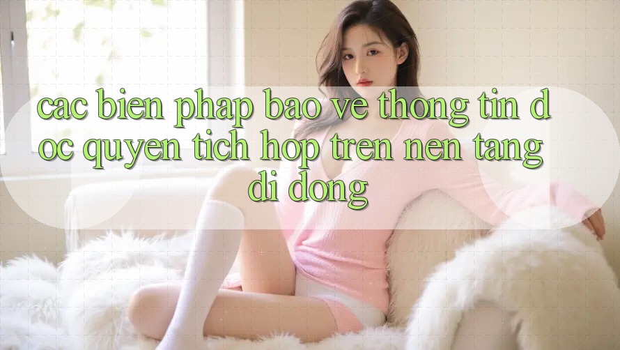 Các Biện Pháp Bảo vệ thông tin Độc Quyền Tích Hợp Trên Nền tảng di động