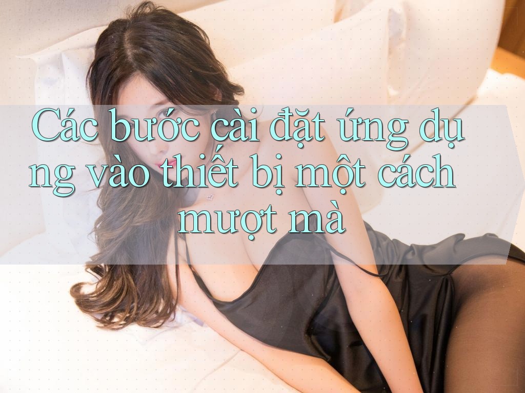 Các bước cài đặt ứng dụng vào thiết bị một cách mượt mà
