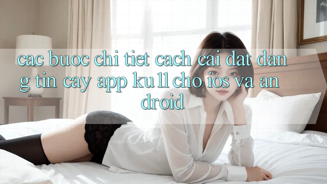 Các bước Chi Tiết Cách Cài đặt Đáng tin cậy App Ku11 Cho iOS và Android