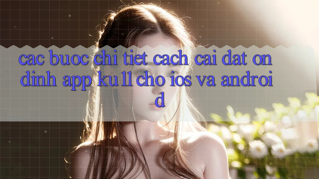 Các bước Chi Tiết Cách Cài đặt Ổn định App Ku11 Cho iOS và Android