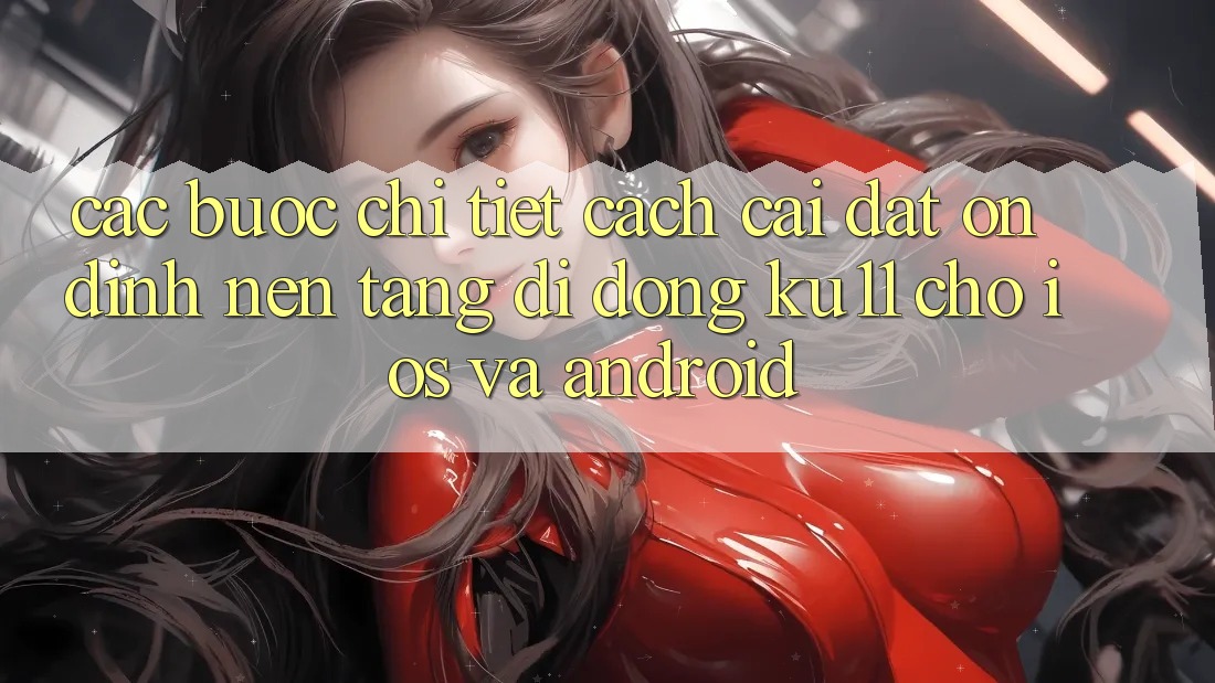 Các bước Chi Tiết Cách Cài đặt Ổn định Nền tảng di động Ku11 Cho iOS và Android