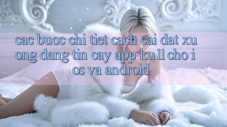 Các bước Chi Tiết Cách Cài đặt xuống Đáng tin cậy App Ku11 Cho iOS và Android