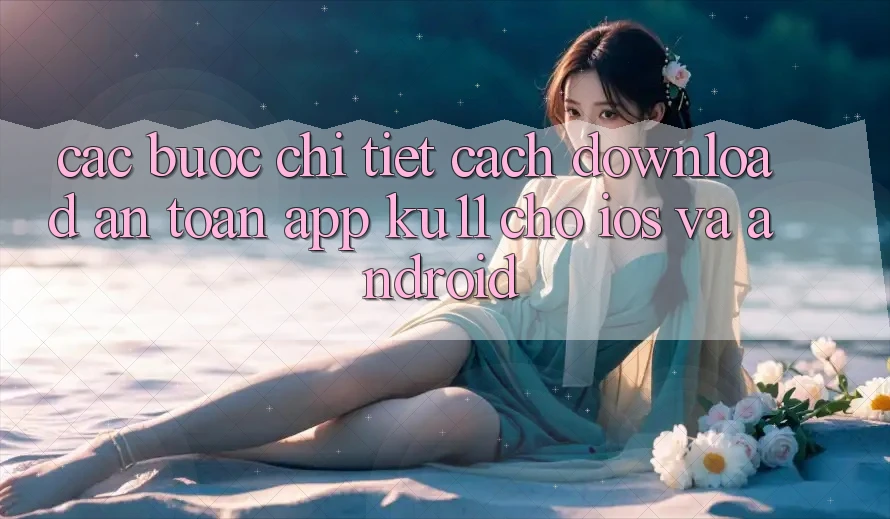 Các bước Chi Tiết Cách Download An Toàn App Ku11 Cho iOS và Android