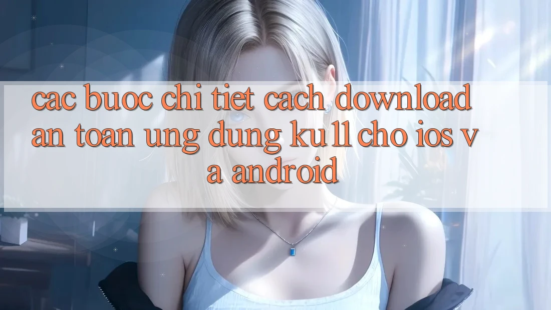 Các bước Chi Tiết Cách Download An Toàn Ứng dụng Ku11 Cho iOS và Android