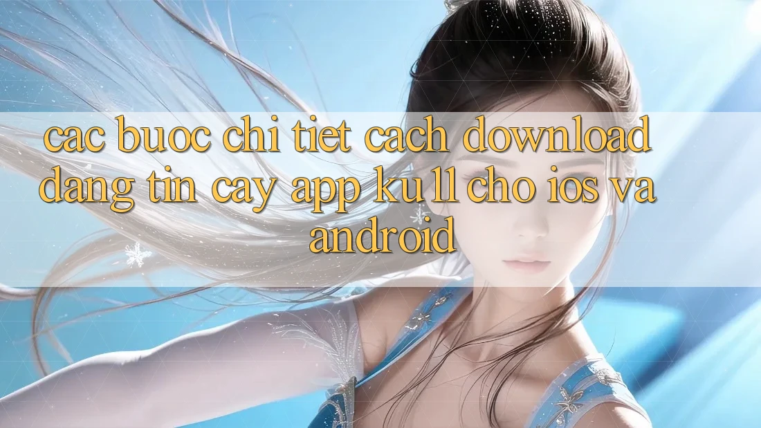 Các bước Chi Tiết Cách Download Đáng tin cậy App Ku11 Cho iOS và Android