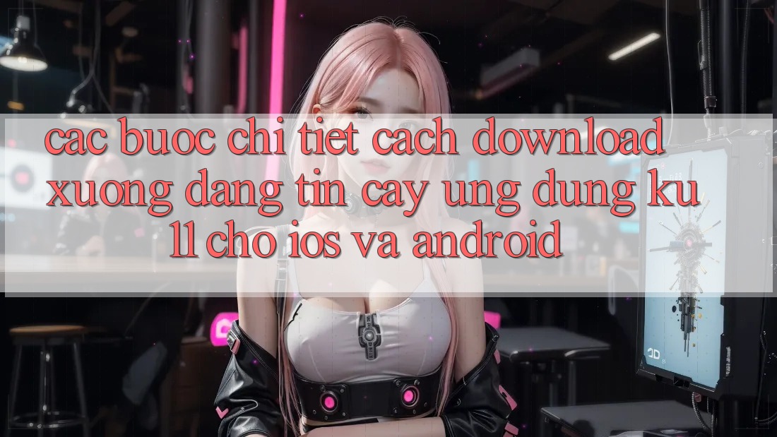 Các bước Chi Tiết Cách Download Xuống Đáng tin cậy Ứng dụng Ku11 Cho iOS và Android