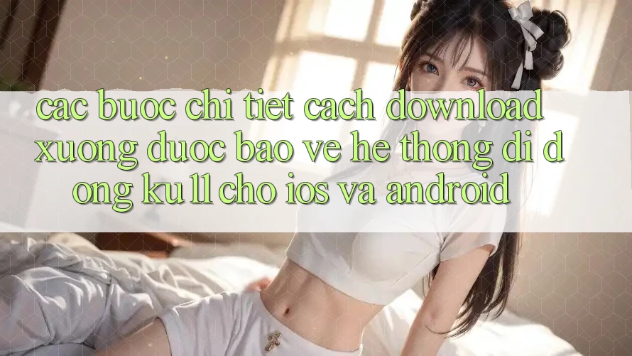 Các bước Chi Tiết Cách Download Xuống Được bảo vệ Hệ thống di động Ku11 Cho iOS và Android