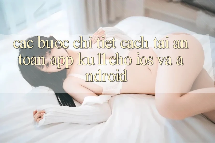 Các bước Chi Tiết Cách Tải An Toàn App Ku11 Cho iOS và Android Các bước Chi Tiết Cách Tải An Toàn App Ku11 Cho iOS và Android