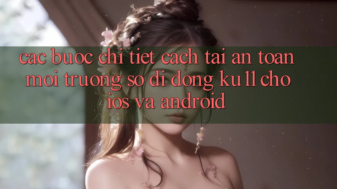 Các bước Chi Tiết Cách Tải An Toàn Môi trường số di động Ku11 Cho iOS và Android